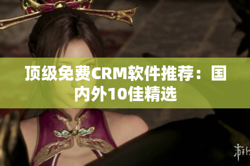 顶级免费CRM软件推荐：国内外10佳精选
