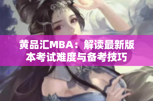 黄品汇MBA：解读最新版本考试难度与备考技巧