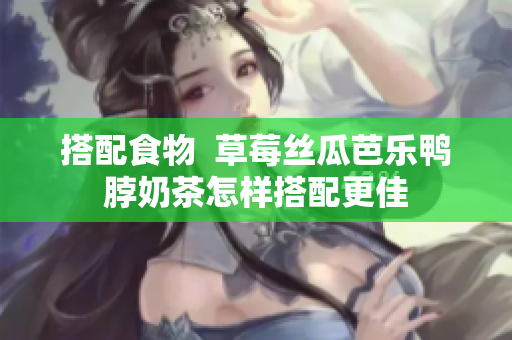 搭配食物  草莓丝瓜芭乐鸭脖奶茶怎样搭配更佳