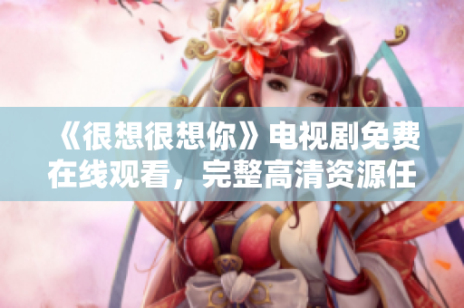 《很想很想你》电视剧免费在线观看，完整高清资源任你选！
