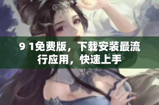9 1免费版，下载安装最流行应用，快速上手