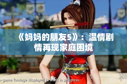 《妈妈的朋友5》：温情剧情再现家庭困境