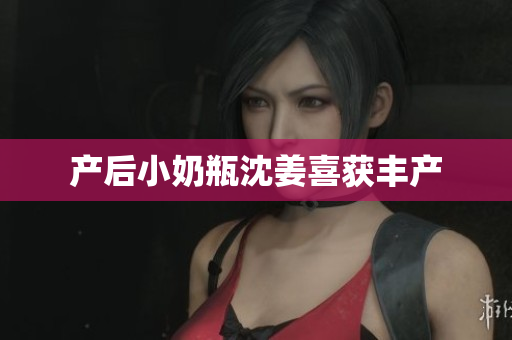 产后小奶瓶沈姜喜获丰产