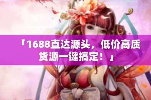 「1688直达源头，低价高质货源一键搞定！」
