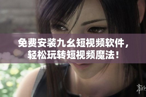免费安装九幺短视频软件，轻松玩转短视频魔法！