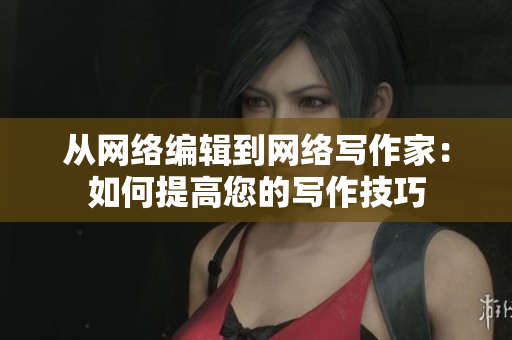 从网络编辑到网络写作家：如何提高您的写作技巧