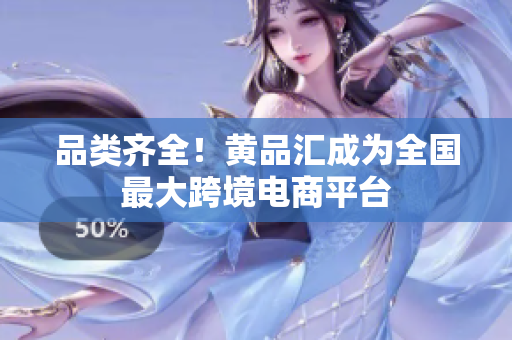 品类齐全！黄品汇成为全国最大跨境电商平台