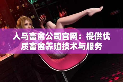 人马畜禽公司官网：提供优质畜禽养殖技术与服务