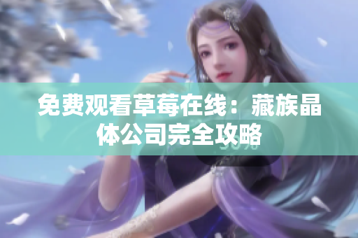 免费观看草莓在线：藏族晶体公司完全攻略
