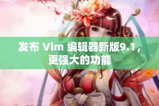 发布 Vim 编辑器新版9.1，更强大的功能