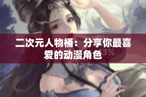 二次元人物桶：分享你最喜爱的动漫角色