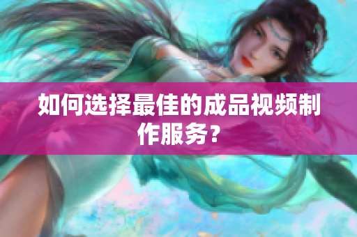 如何选择最佳的成品视频制作服务？