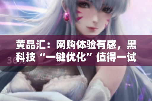 黄品汇：网购体验有感，黑科技“一键优化”值得一试