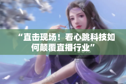 “直击现场！看心跳科技如何颠覆直播行业”