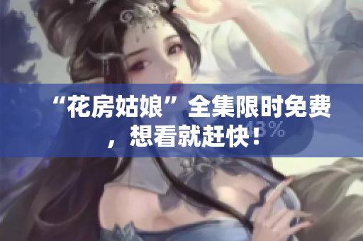 “花房姑娘”全集限时免费，想看就赶快！