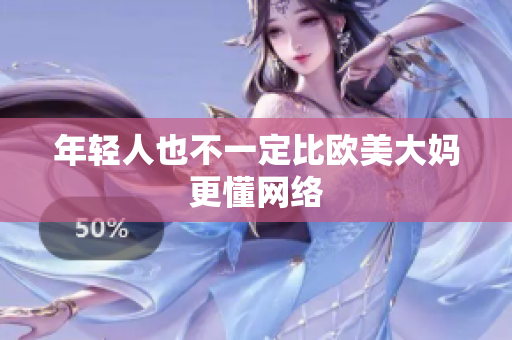 年轻人也不一定比欧美大妈更懂网络