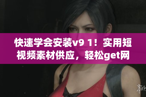 快速学会安装v9 1！实用短视频素材供应，轻松get网络技能