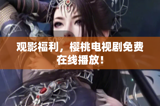 观影福利，樱桃电视剧免费在线播放！