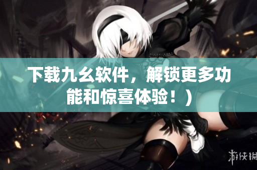 下载九幺软件，解锁更多功能和惊喜体验！)