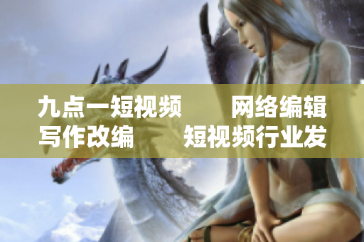 九点一短视频　　网络编辑写作改编　　短视频行业发展呈现新趋势