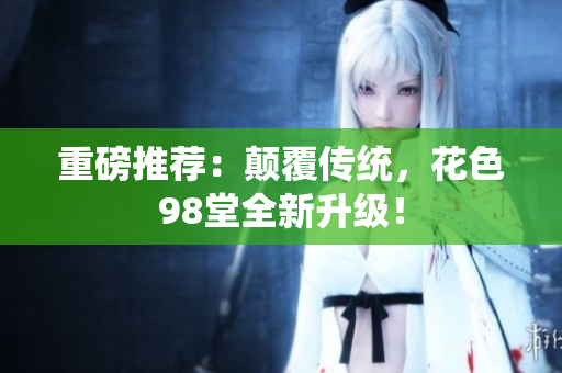 重磅推荐：颠覆传统，花色98堂全新升级！