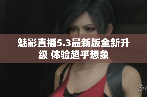 魅影直播5.3最新版全新升级 体验超乎想象