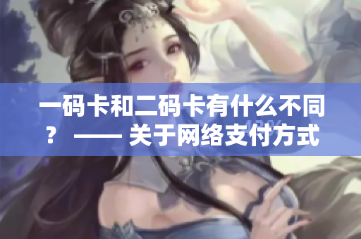 一码卡和二码卡有什么不同？ —— 关于网络支付方式的比较