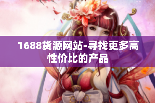 1688货源网站-寻找更多高性价比的产品