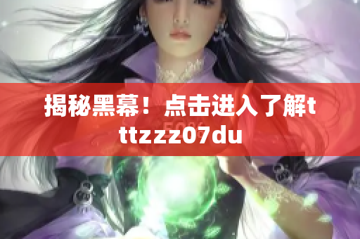 揭秘黑幕！点击进入了解tttzzz07du