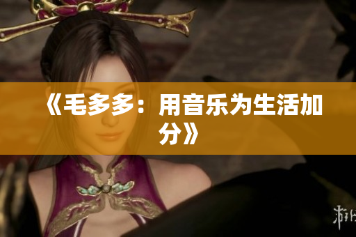 《毛多多：用音乐为生活加分》