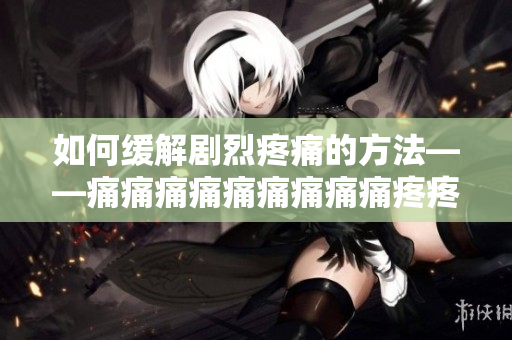 如何缓解剧烈疼痛的方法——痛痛痛痛痛痛痛痛痛疼疼疼疼