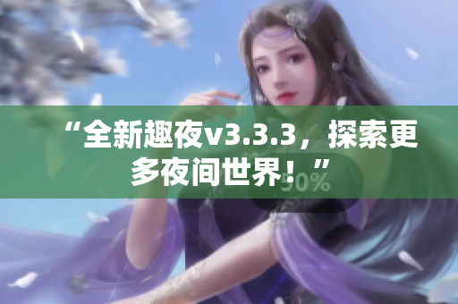 “全新趣夜v3.3.3，探索更多夜间世界！”