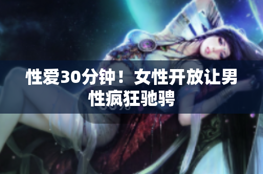 性爱30分钟！女性开放让男性疯狂驰骋