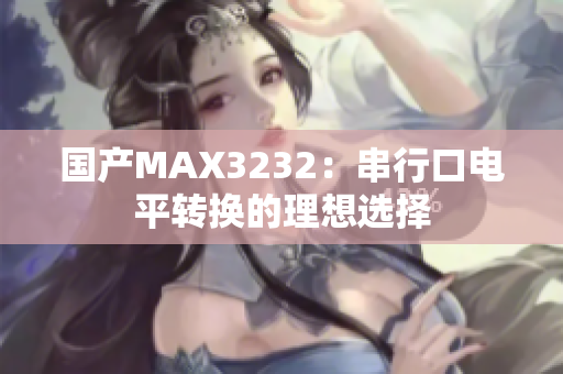 国产MAX3232：串行口电平转换的理想选择