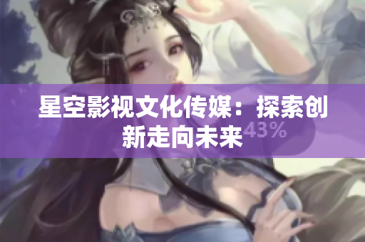 星空影视文化传媒：探索创新走向未来