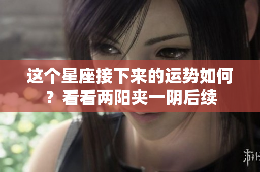 这个星座接下来的运势如何？看看两阳夹一阴后续