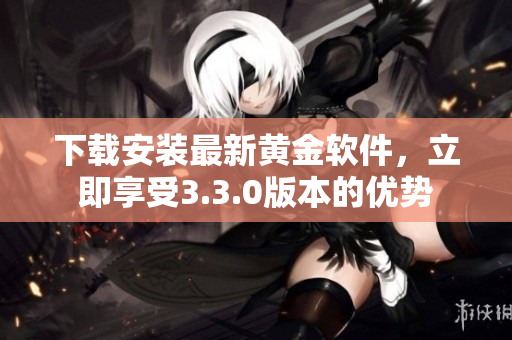 下载安装最新黄金软件，立即享受3.3.0版本的优势