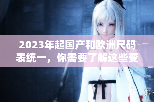 2023年起国产和欧洲尺码表统一，你需要了解这些变化！