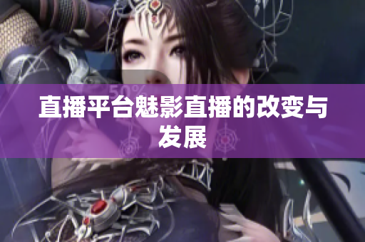 直播平台魅影直播的改变与发展