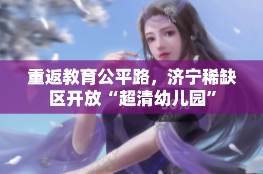 重返教育公平路，济宁稀缺区开放“超清幼儿园”