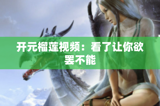 开元榴莲视频：看了让你欲罢不能
