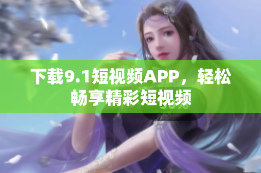 下载9.1短视频APP，轻松畅享精彩短视频