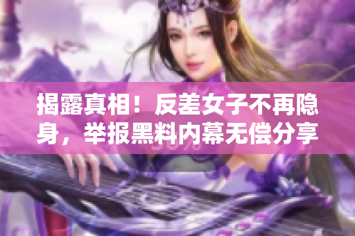 揭露真相！反差女子不再隐身，举报黑料内幕无偿分享