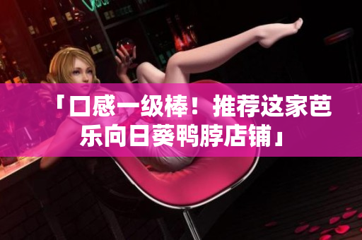 「口感一级棒！推荐这家芭乐向日葵鸭脖店铺」