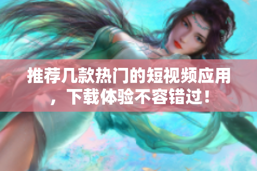 推荐几款热门的短视频应用，下载体验不容错过！
