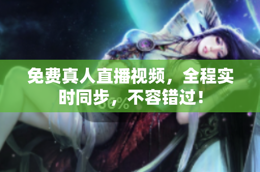 免费真人直播视频，全程实时同步，不容错过！