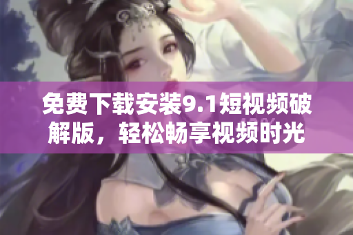 免费下载安装9.1短视频破解版，轻松畅享视频时光