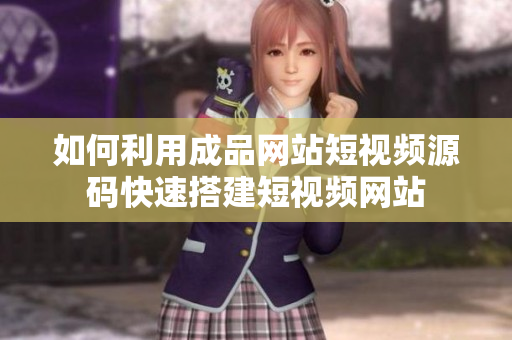 如何利用成品网站短视频源码快速搭建短视频网站