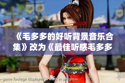 《毛多多的好听背景音乐合集》改为《最佳听感毛多多bgm大推荐》