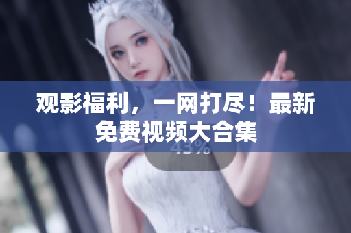 观影福利，一网打尽！最新免费视频大合集